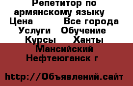 Репетитор по армянскому языку  › Цена ­ 800 - Все города Услуги » Обучение. Курсы   . Ханты-Мансийский,Нефтеюганск г.